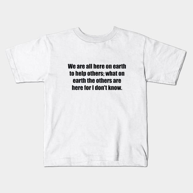 We are all here on earth to help others; what on earth the others are here for I don't know Kids T-Shirt by BL4CK&WH1TE 